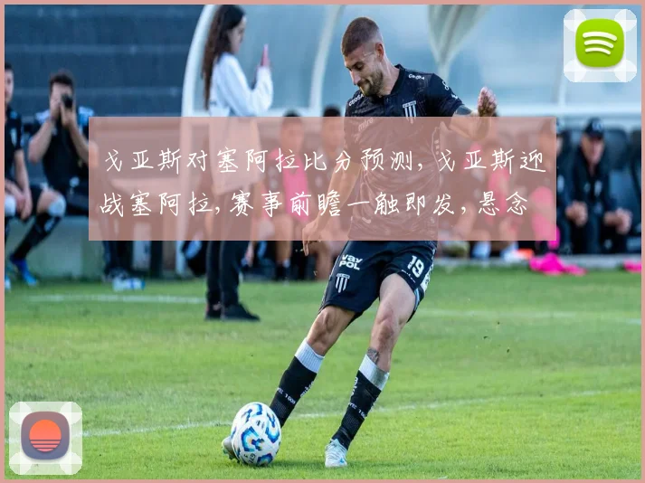 戈亚斯对塞阿拉比分预测,戈亚斯迎战塞阿拉,赛事前瞻一触即发,悬念重重