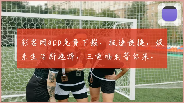 彩客网app免费下载，极速便捷，娱乐生活新选择，三重福利等你来，不容错过