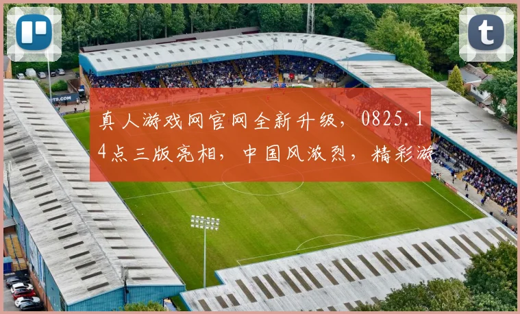 真人游戏网官网全新升级，0825.14点三版亮相，中国风浓烈，精彩游戏，不容错过，体验非凡逗趣
