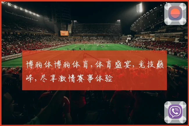 博狗体博狗体育,体育盛宴,竞技巅峰,尽享激情赛事体验